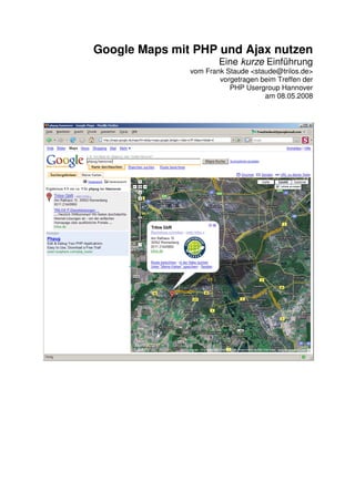 Google Maps mit PHP und Ajax nutzen 
Eine kurze Einführung 
vom Frank Staude <staude@trilos.de> 
vorgetragen beim Treffen der 
PHP Usergroup Hannover 
am 08.05.2008 
 