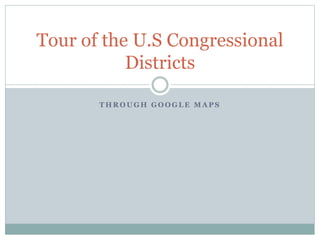Tour of the U.S Congressional 
Districts 
THROUGH GOOGLE MAPS 
 