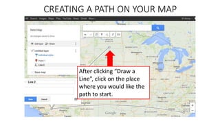 CREATING A PATH ON YOUR MAP
After clicking “Draw a
Line”, click on the place
where you would like the
path to start.
 