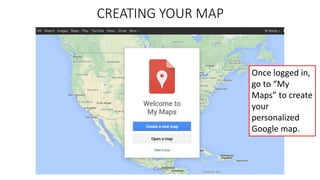 CREATING YOUR MAP
Once logged in,
go to “My
Maps” to create
your
personalized
Google map.
 