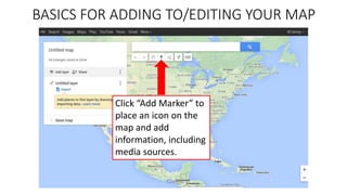 BASICS FOR ADDING TO/EDITING YOUR MAP
Click “Add Marker” to
place an icon on the
map and add
information, including
media sources.
 