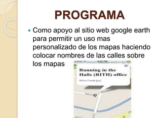 PROGRAMA
 Como apoyo al sitio web google earth
para permitir un uso mas
personalizado de los mapas haciendo
colocar nombres de las calles sobre
los mapas
 