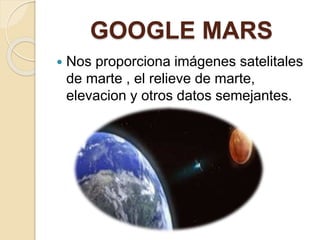 GOOGLE MARS
 Nos proporciona imágenes satelitales
de marte , el relieve de marte,
elevacion y otros datos semejantes.
 