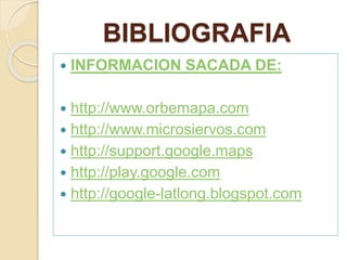 BIBLIOGRAFIA
 INFORMACION SACADA DE:
 http://www.orbemapa.com
 http://www.microsiervos.com
 http://support.google.maps
 http://play.google.com
 http://google-latlong.blogspot.com
 