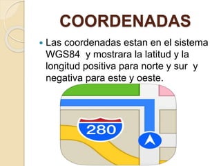 COORDENADAS
 Las coordenadas estan en el sistema
WGS84 y mostrara la latitud y la
longitud positiva para norte y sur y
negativa para este y oeste.
 