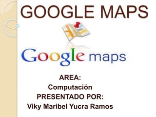 GOOGLE MAPS
AREA:
Computación
PRESENTADO POR:
Viky Maribel Yucra Ramos
 