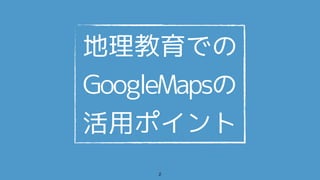 地理教育での
GoogleMapsの
活用ポイント
2
 