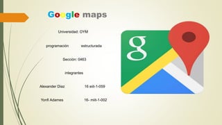 Google maps
Universidad: OYM
programación estructurada
Sección: 0463
integrantes
Alexander Diaz 16 eiit-1-059
Yonfi Adames 16- miit-1-002
 