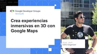 Crea experiencias
inmersivas en 3D con
Google Maps
Barranquilla
Anuar Harb
GDG Organizer
 