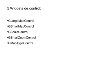 5 Widgets de control: GLargeMapControl GSmallMapControl GScaleControl GSmallZoomControl GMapTypeControl 