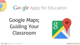 Google Education Trainer
Google Maps;
Guiding Your
Classroom
 