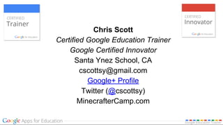 Chris Scott
Certified Google Education Trainer
Google Certified Innovator
Santa Ynez School, CA
cscottsy@gmail.com
Google+ Profile
Twitter (@cscottsy)
MinecrafterCamp.com
 