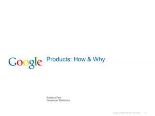 Google Confidential and Proprietary 1
Products: How & Why
Pamela Fox
Developer Relations
 