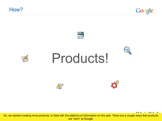 Google Confidential and Proprietary
How?
Products!
So, we started creating more products, to deal with the plethora of inf...