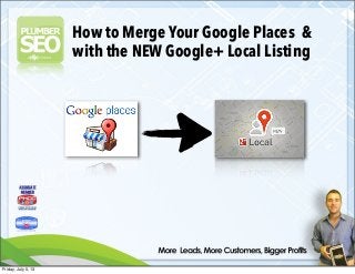 How to Merge Your Google Places &
with the NEW Google+ Local Listing
Friday, July 5, 13
 