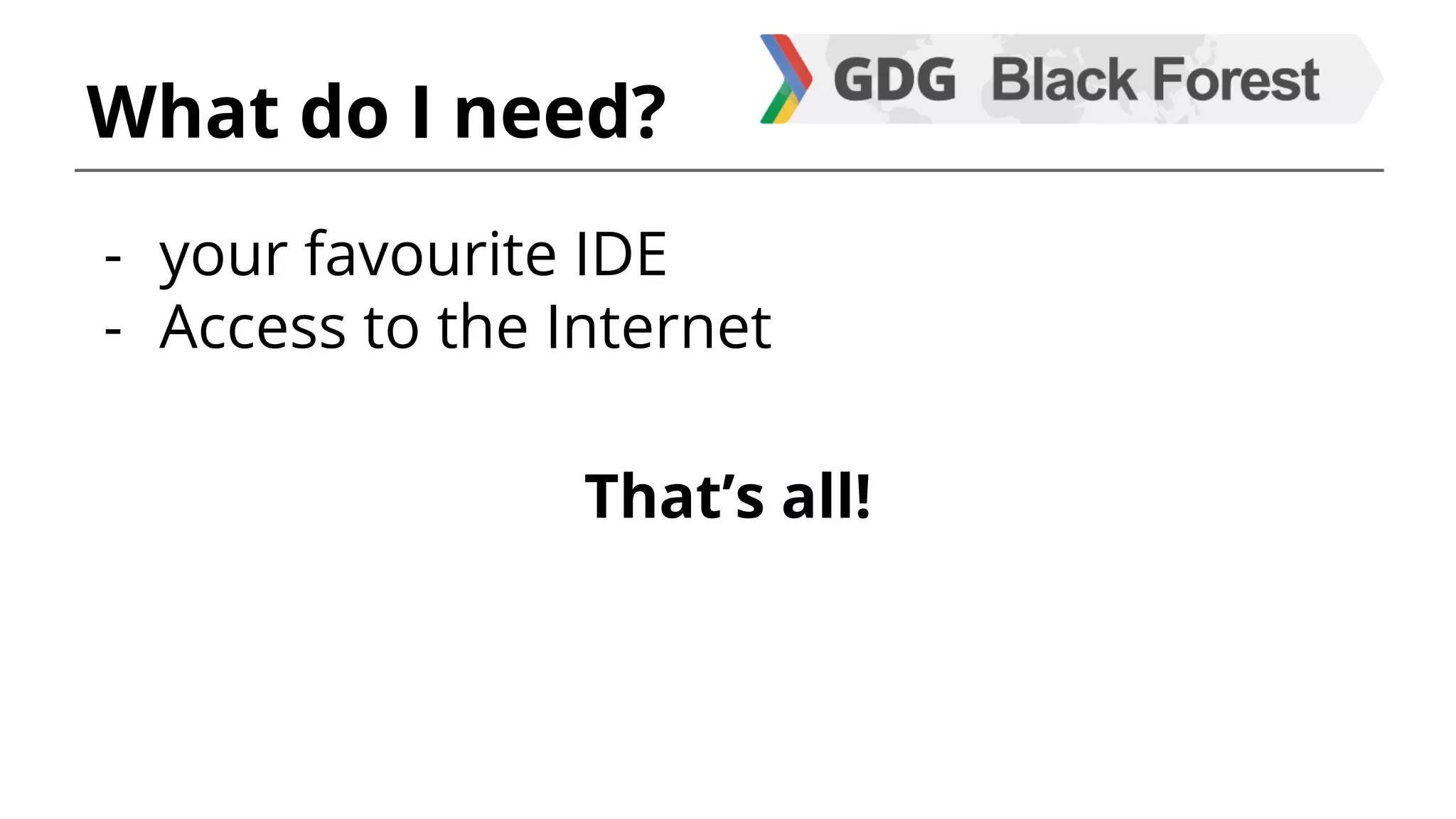 What do I need? 
- your favourite IDE 
- Access to the Internet 
That’s all! 
 