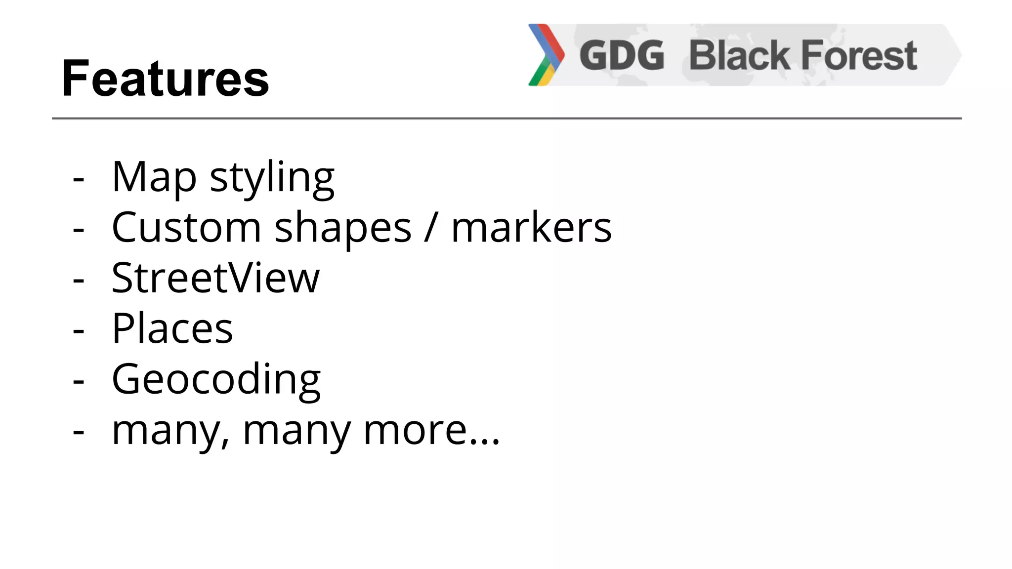 Features 
- Map styling 
- Custom shapes / markers 
- StreetView 
- Places 
- Geocoding 
- many, many more... 
 