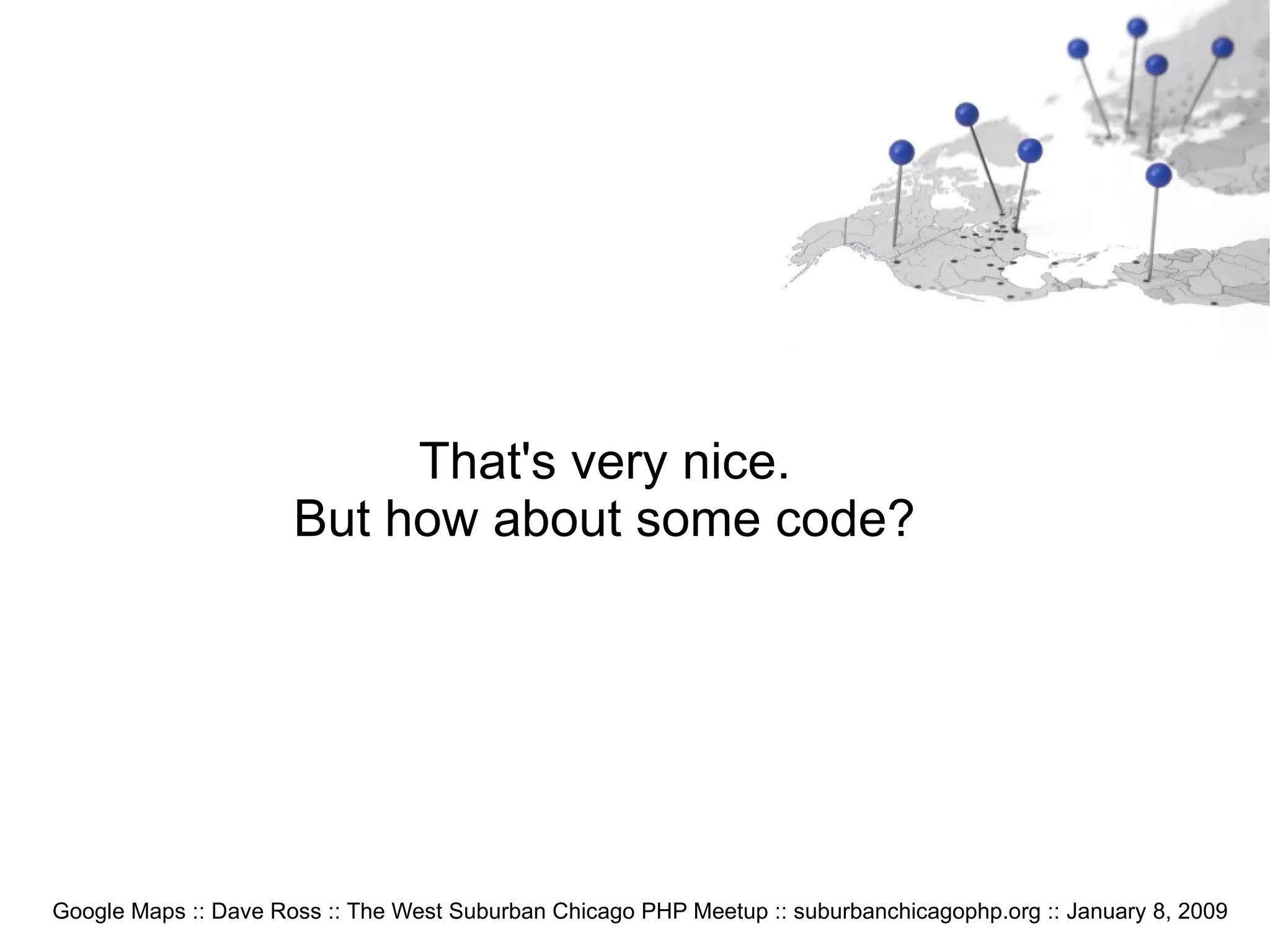 Google Maps :: Dave Ross :: The West Suburban Chicago PHP Meetup :: suburbanchicagophp.org :: January 8, 2009 That's very nice. But how about some code? 