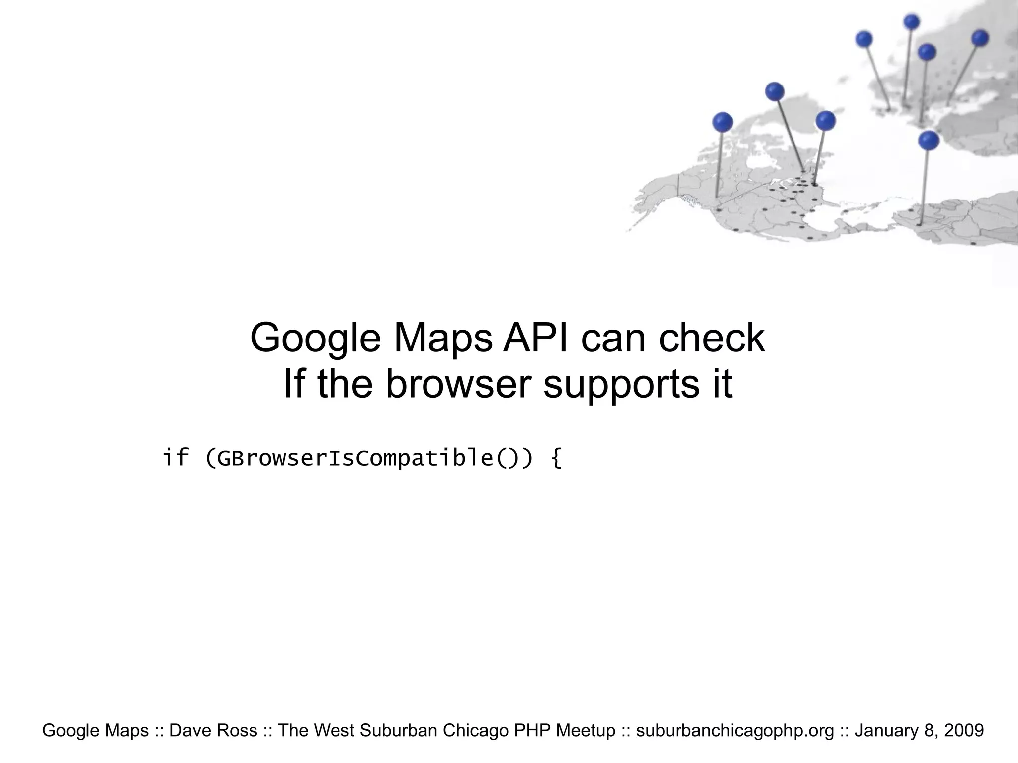 Google Maps :: Dave Ross :: The West Suburban Chicago PHP Meetup :: suburbanchicagophp.org :: January 8, 2009 Google Maps API can check If the browser supports it if (GBrowserIsCompatible()) { 