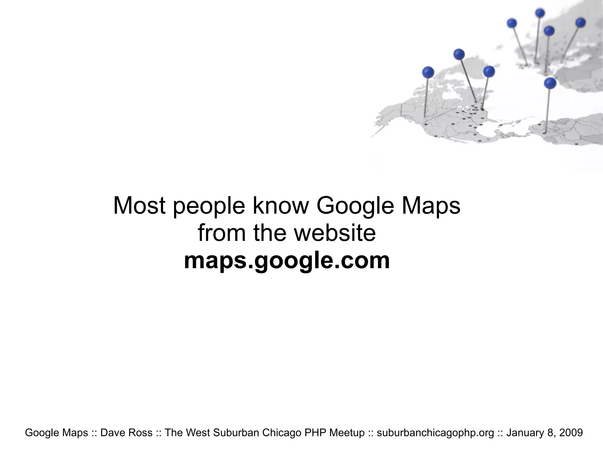 Google Maps :: Dave Ross :: The West Suburban Chicago PHP Meetup :: suburbanchicagophp.org :: January 8, 2009 Most people know Google Maps from the website maps.google.com 