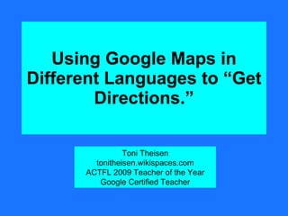 Using Google Maps in Different Languages to “Get Directions.” Toni Theisen tonitheisen.wikispaces.com ACTFL 2009 Teacher of the Year Google Certified Teacher 