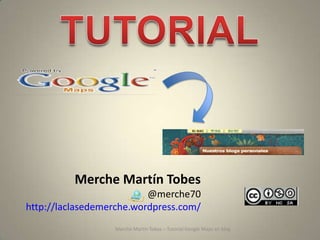 Merche Martín Tobes
                          @merche70
http://laclasedemerche.wordpress.com/
                  Merche Martín Tobes – Tutorial Google Maps en blog
 