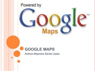 GOOGLE MAPS
Andrea Alejandra Zárate López
 