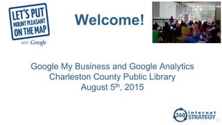 Welcome!
Google My Business and Google Analytics
Charleston County Public Library
August 5th, 2015
1
 
