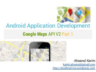 Android Application Development
      Google Maps API V2 Part 1




                                     Ahsanul Karim
                             karim.ahsanul@gmail.com
                    http://droidtraining.wordpress.com
 