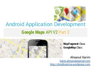Android Application Development
      Google Maps API V2 Part 2

                            ●   MapFragment Class
                            ●   GoogleMap Class


                                     Ahsanul Karim
                             karim.ahsanul@gmail.com
                    http://droidtraining.wordpress.com
 