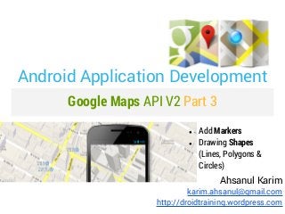 Android Application Development
      Google Maps API V2 Part 3
                            ●   Add Markers
                            ●   Drawing Shapes
                                (Lines, Polygons &
                                Circles)
                                      Ahsanul Karim
                             karim.ahsanul@gmail.com
                    http://droidtraining.wordpress.com
 