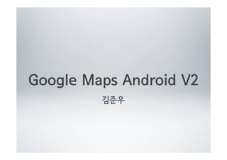 Google Maps Android V2
김준우

 