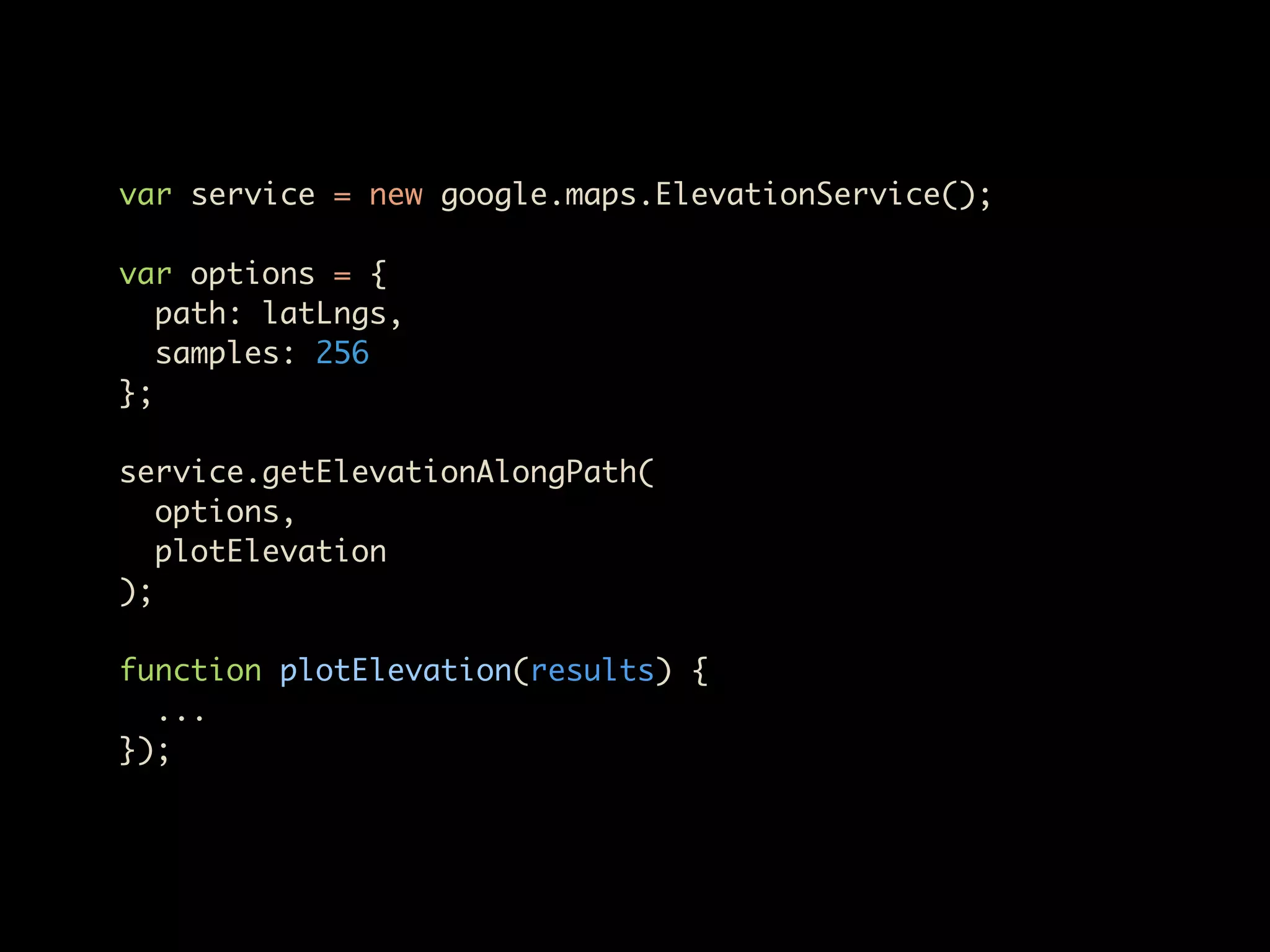 var service = new google.maps.ElevationService();

var options = {
   path: latLngs,
   samples: 256
};

service.getElevationAlongPath(
   options,
   plotElevation
);

function plotElevation(results) {
  ...
});
 