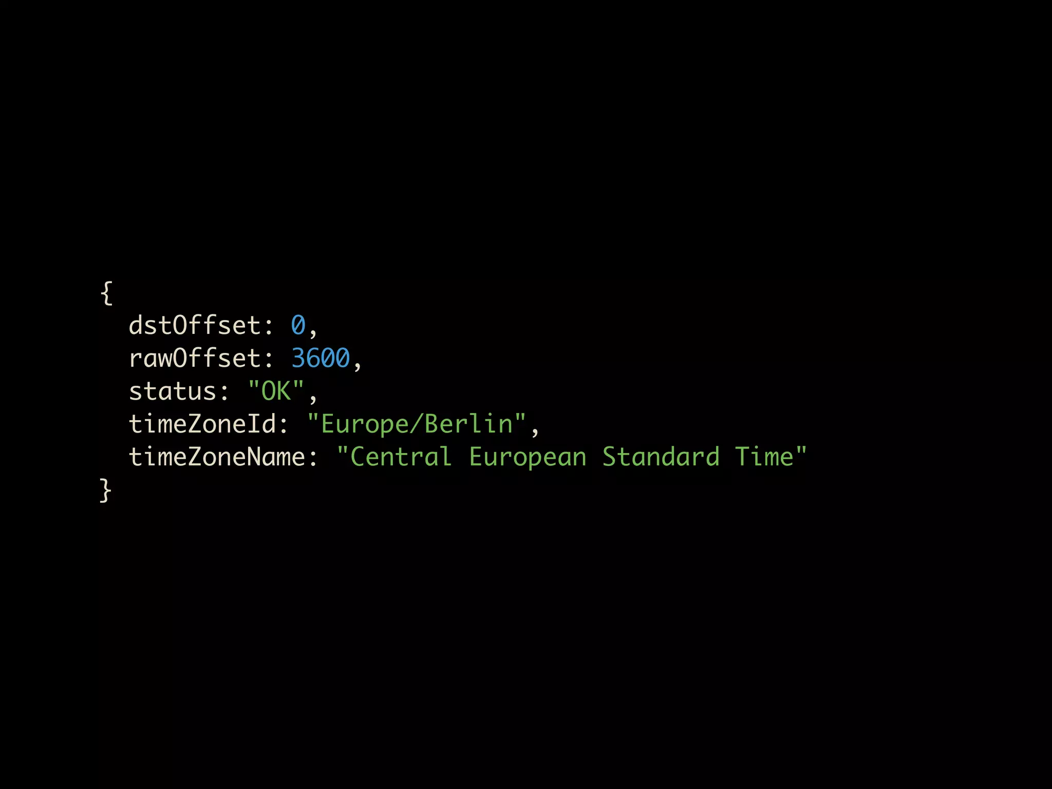 {
    dstOffset: 0,
    rawOffset: 3600,
    status: "OK",
    timeZoneId: "Europe/Berlin",
    timeZoneName: "Central European Standard Time"
}
 