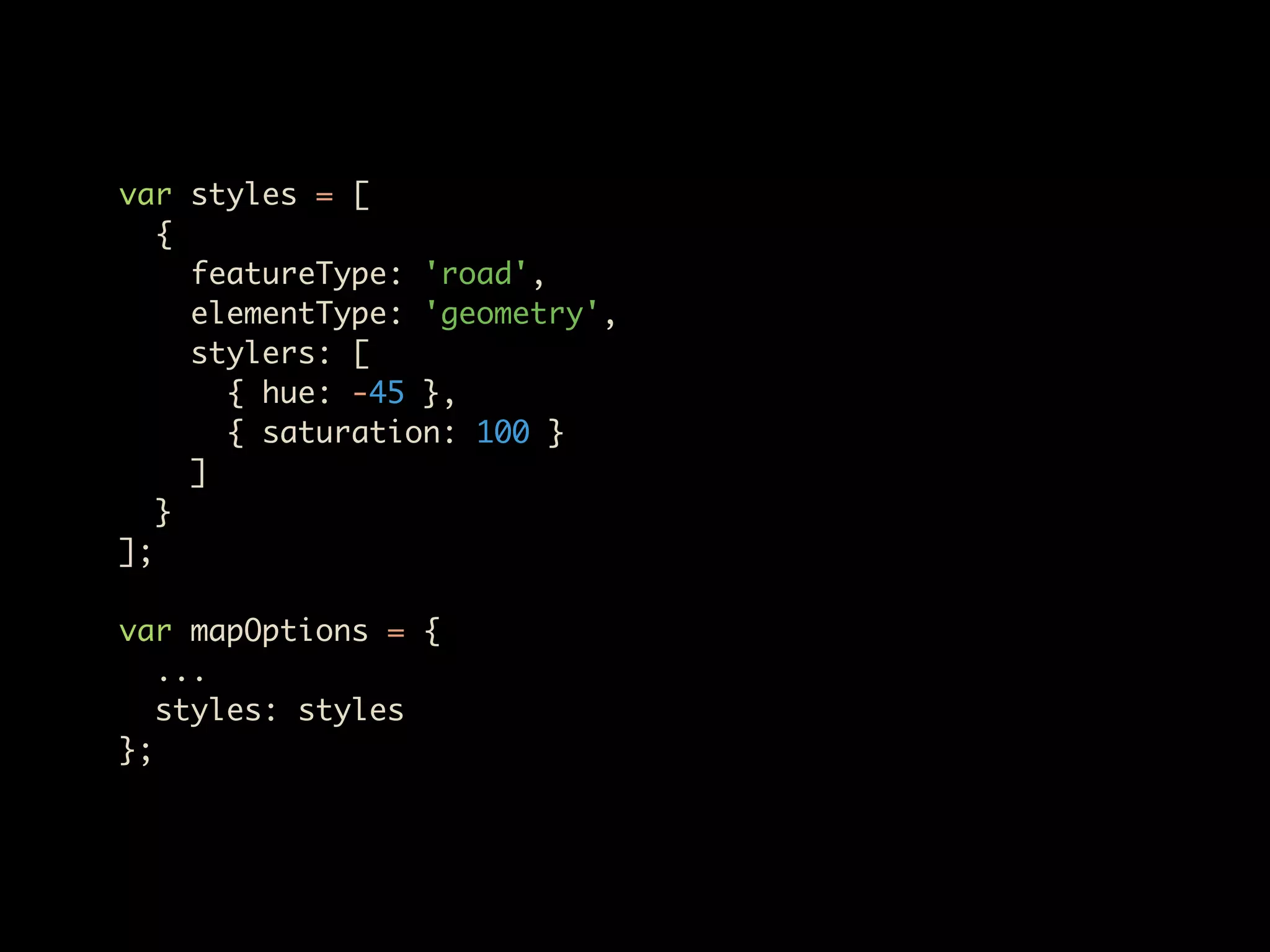 var styles = [
   {
     featureType: 'road',
     elementType: 'geometry',
     stylers: [
       { hue: -45 },
       { saturation: 100 }
     ]
   }
];

var mapOptions = {
   ...
   styles: styles
};
 