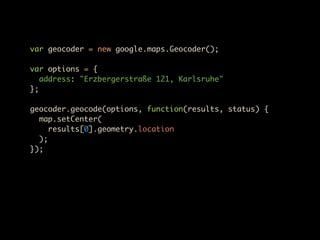 var geocoder = new google.maps.Geocoder();

var options = {
   address: "Erzbergerstraße 121, Karlsruhe"
};

geocoder.geocode(options, function(results, status) {
  map.setCenter(
     results[0].geometry.location
  );
});
 