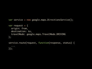 var service = new google.maps.DirectionsService();

var request = {
   origin: from,
   destination: to,
   travelMode: google.maps.TravelMode.DRIVING
};

service.route(request, function(response, status) {
  ...
});
 