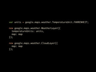 var units = google.maps.weather.TemperatureUnit.FAHRENHEIT;

new google.maps.weather.WeatherLayer({
  temperatureUnits: units,
  map: map
});

new google.maps.weather.CloudLayer({
  map: map
});
 