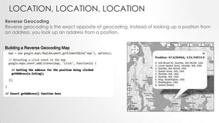 LOCATION, LOCATION, LOCATION
Reverse Geocoding
Reverse geocoding is the exact opposite of geocoding. Instead of looking up a position from
an address, you look up an address from a position.
Building a Reverse Geocoding Map

 