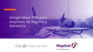 Google Maps APIs para
empresas de Seguros y
Asistencia
 