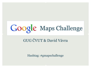 Maps Challenge
GUG ČVUT & David Vávra


  Hashtag: #gmapschallenge
 