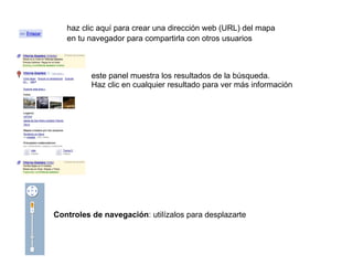haz clic aquí para crear una dirección web (URL) del mapa  en tu navegador para compartirla con otros usuarios  este panel muestra los resultados de la búsqueda.  Haz clic en cualquier resultado para ver más información Controles de navegación : utilízalos para desplazarte 