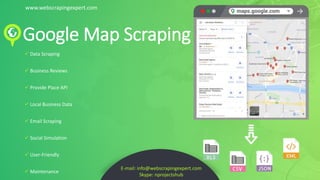 Google Map Scraping
 Data Scraping
 Business Reviews
 Provide Place API
 Local Business Data
 Email Scraping
 Social Simulation
 User-Friendly
 Maintenance
E-mail: info@webscrapingexpert.com
Skype: nprojectshub
www.webscrapingexpert.com
 