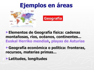 Ejemplos en áreas Geografía <ul><li>Elementos de Geografía física: cadenas montañosas, ríos, océanos, continentes...  Eusk...