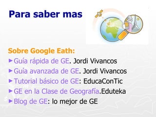 Para saber mas <ul><li>Sobre Google Eath: </li></ul><ul><li>Guía rápida de GE . Jordi Vivancos </li></ul><ul><li>Guía avan...