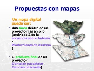 Propuestas con mapas <ul><ul><li>Un mapa digital puede ser: </li></ul></ul><ul><ul><li>Una  tarea  dentro de un proyecto m...