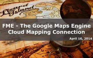 FME - The Google Maps Engine
Cloud Mapping Connection
April 16, 2014
 
