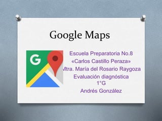 Google Maps
Escuela Preparatoria No.8
«Carlos Castillo Peraza»
Mtra. María del Rosario Raygoza
Evaluación diagnóstica
1°G
Andrés González
 