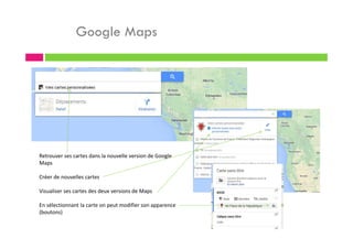 Google Maps
Retrouver ses cartes dans la nouvelle version de Google
Maps
Créer de nouvelles cartes
Visualiser ses cartes des deux versions de Maps
En sélectionnant la carte on peut modifier son apparence
(boutons)
 