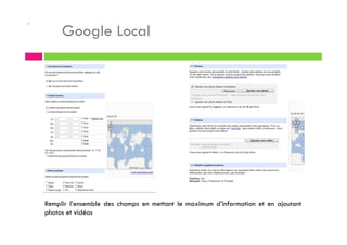 .
Google Local
Remplir l’ensemble des champs en mettant le maximum d’information et en ajoutant
photos et vidéos
 